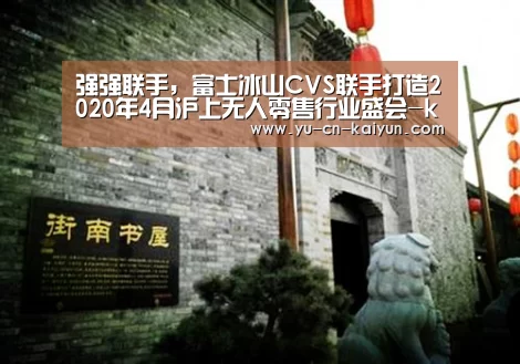 强强联手,富士冰山CVS联手打造2020年4月沪上无人零售行业盛会-kaiyun(图1) 开云