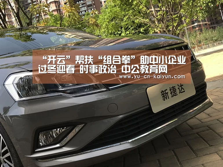 “开云”帮扶“组合拳”助中小企业过冬迎春_时事政治_中公教育网(图2) “开云”帮扶“组合拳”助中小企业过冬迎春_时事政治_中公教育网(图2)
