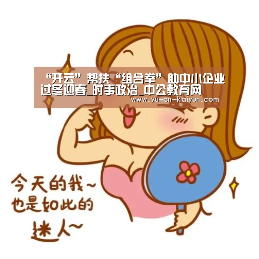 “开云”帮扶“组合拳”助中小企业过冬迎春_时事政治_中公教育网(图4) 开云