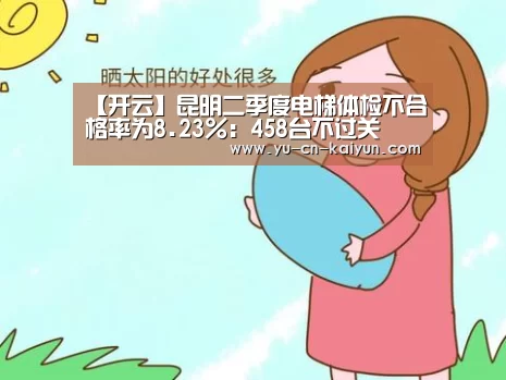 【开云】昆明二季度电梯体检不合格率为8.23%:458台不过关(图1) 开云