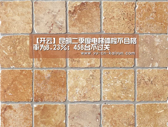 【开云】昆明二季度电梯体检不合格率为8.23%:458台不过关(图3) 开云