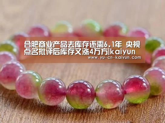 合肥商业产品去库存还需6.1年 央视点名批评后库存又涨4万方|kaiyun(图2) 合肥商业产品去库存还需6.1年 央视点名批评后库存又涨4万方|kaiyun(图2)