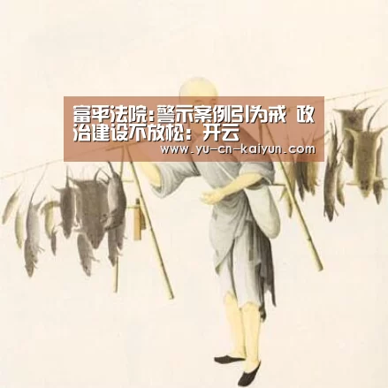 富平法院:警示案例引为戒 政治建设不放松:开云(图1) 开云