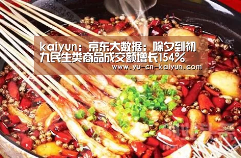 kaiyun:京东大数据:除夕到初九民生类商品成交额增长154%(图2) 开云