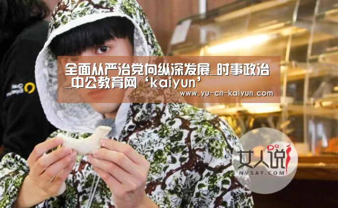 全面从严治党向纵深发展_时事政治_中公教育网‘kaiyun’(图1) 全面从严治党向纵深发展_时事政治_中公教育网‘kaiyun’(图1)