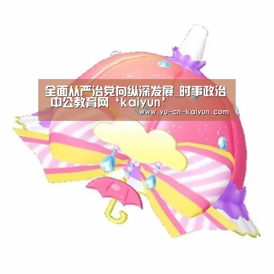 全面从严治党向纵深发展_时事政治_中公教育网‘kaiyun’(图3) 开云