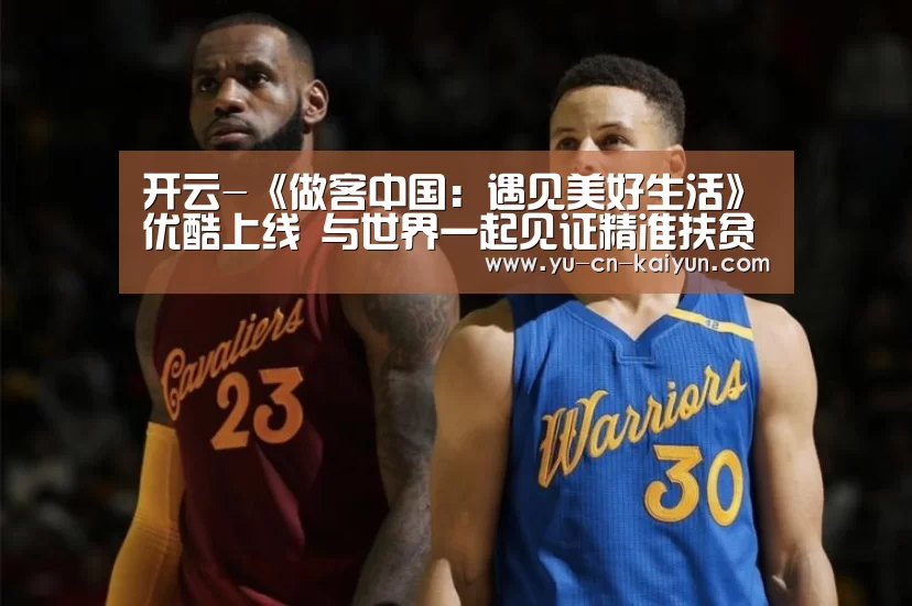 开云-《做客中国:遇见美好生活》优酷上线 与世界一起见证精准扶贫成果(图2) 开云