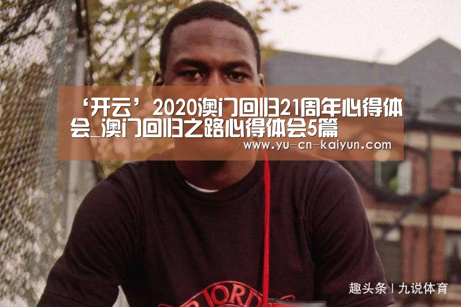 ‘开云’2020澳门回归21周年心得体会_澳门回归之路心得体会5篇(图1) ‘开云’2020澳门回归21周年心得体会_澳门回归之路心得体会5篇(图1)