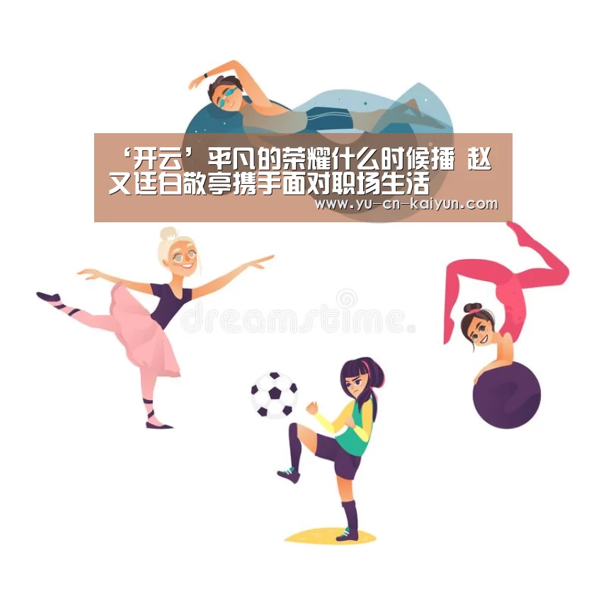 ‘开云’平凡的荣耀什么时候播 赵又廷白敬亭携手面对职场生活(图2)